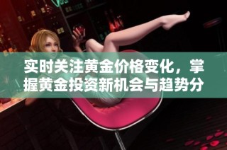 实时关注黄金价格变化，掌握黄金投资新机会与趋势分析