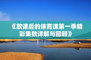 《放课后的体育课第一季精彩集数详解与回顾》