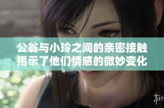公翁与小玲之间的亲密接触揭示了他们情感的微妙变化与发展