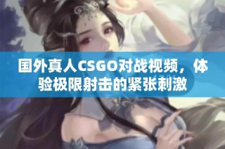 国外真人CSGO对战视频，体验极限射击的紧张刺激