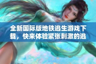 全新国际版地铁逃生游戏下载，快来体验紧张刺激的逃亡之旅！