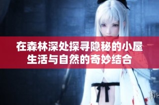 在森林深处探寻隐秘的小屋生活与自然的奇妙结合