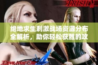 绝地求生刺激战场资源分布全解析，助你轻松获胜的攻略揭秘