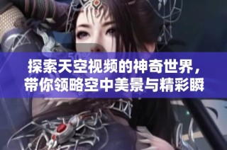 探索天空视频的神奇世界，带你领略空中美景与精彩瞬间