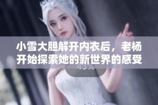 小雪大胆解开内衣后，老杨开始探索她的新世界的感受