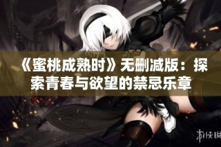 《蜜桃成熟时》无删减版：探索青春与欲望的禁忌乐章
