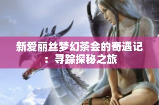 新爱丽丝梦幻茶会的奇遇记：寻踪探秘之旅