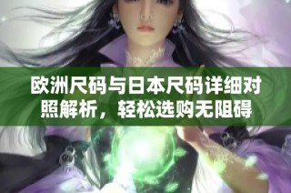 欧洲尺码与日本尺码详细对照解析，轻松选购无阻碍