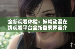 全新观看体验：妖精动漫在线观看平台全新登录界面介绍