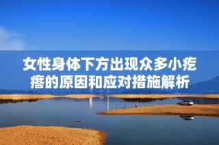 女性身体下方出现众多小疙瘩的原因和应对措施解析