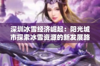 深圳冰雪经济崛起：阳光城市探索冰雪资源的新发展路线