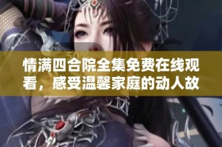 情满四合院全集免费在线观看，感受温馨家庭的动人故事