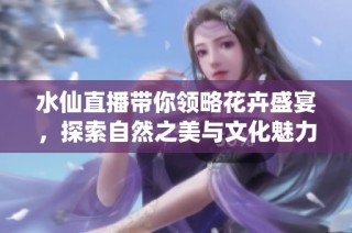 水仙直播带你领略花卉盛宴，探索自然之美与文化魅力