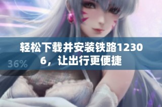 轻松下载并安装铁路12306，让出行更便捷