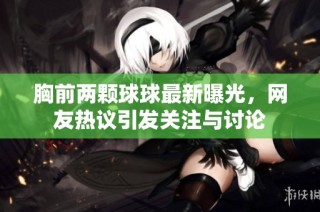 胸前两颗球球最新曝光，网友热议引发关注与讨论