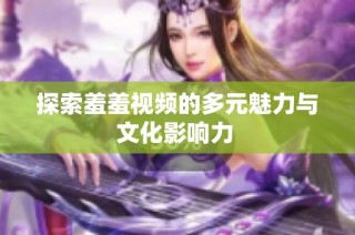 探索羞羞视频的多元魅力与文化影响力 