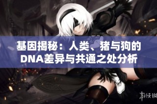 基因揭秘：人类、猪与狗的DNA差异与共通之处分析