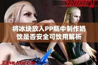 将冰块放入PP瓶中制作奶饮是否安全可饮用解析