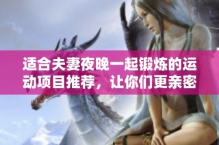适合夫妻夜晚一起锻炼的运动项目推荐，让你们更亲密快乐