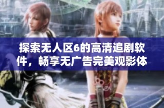 探索无人区6的高清追剧软件，畅享无广告完美观影体验 