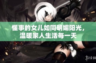 懂事的女儿如同明媚阳光，温暖家人生活每一天