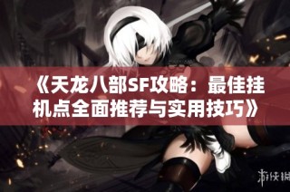 《天龙八部SF攻略：最佳挂机点全面推荐与实用技巧》