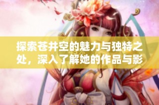 探索苍井空的魅力与独特之处，深入了解她的作品与影响力