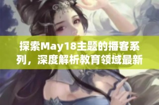 探索May18主题的播客系列，深度解析教育领域最新动态与趋势