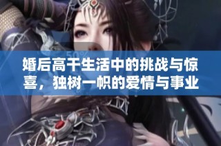 婚后高干生活中的挑战与惊喜，独树一帜的爱情与事业之路