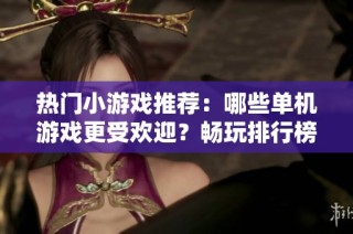热门小游戏推荐：哪些单机游戏更受欢迎？畅玩排行榜解析与推荐