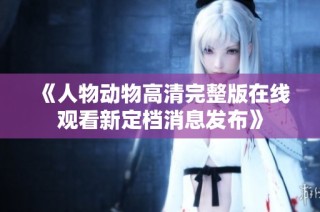《人物动物高清完整版在线观看新定档消息发布》