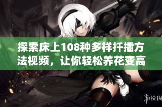 探索床上108种多样扦插方法视频，让你轻松养花变高手