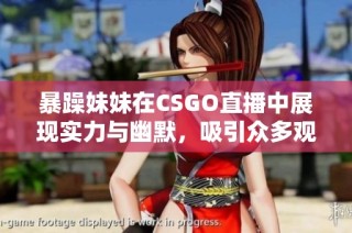 暴躁妹妹在CSGO直播中展现实力与幽默，吸引众多观众围观