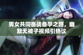 男女共同奋战备孕之路，幽默无被子视频引热议