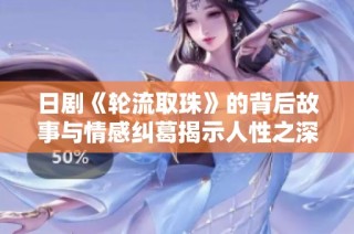 日剧《轮流取珠》的背后故事与情感纠葛揭示人性之深刻与复杂