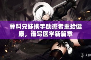 骨科兄妹携手助患者重拾健康，谱写医学新篇章