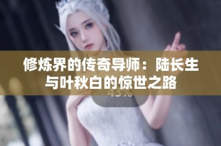 修炼界的传奇导师：陆长生与叶秋白的惊世之路