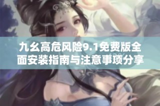 九幺高危风险9.1免费版全面安装指南与注意事项分享