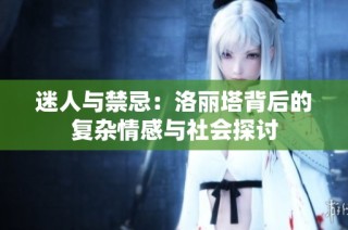 迷人与禁忌：洛丽塔背后的复杂情感与社会探讨