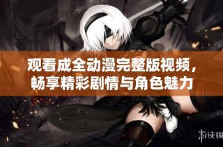 观看成全动漫完整版视频，畅享精彩剧情与角色魅力