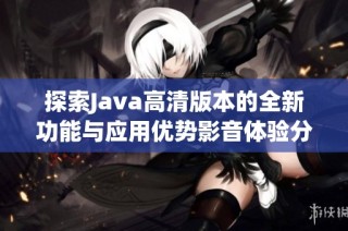 探索Java高清版本的全新功能与应用优势影音体验分析