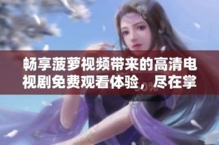 畅享菠萝视频带来的高清电视剧免费观看体验，尽在掌握之中