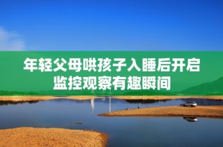 年轻父母哄孩子入睡后开启监控观察有趣瞬间