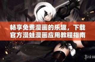 畅享免费漫画的乐趣，下载官方漫蛙漫画应用教程指南