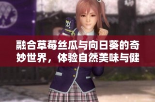融合草莓丝瓜与向日葵的奇妙世界，体验自然美味与健康的完美结合
