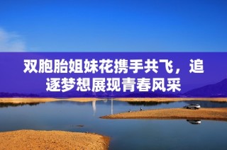 双胞胎姐妹花携手共飞，追逐梦想展现青春风采