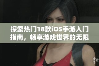 探索热门18款iOS手游入门指南，畅享游戏世界的无限乐趣与精彩体验