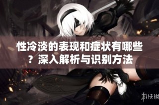 性冷淡的表现和症状有哪些？深入解析与识别方法