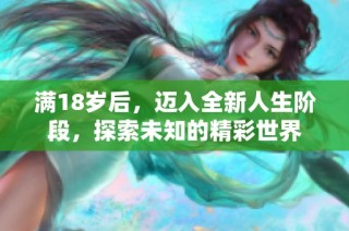 满18岁后，迈入全新人生阶段，探索未知的精彩世界