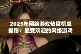 2025年网络游戏热度榜单揭秘：最受欢迎的网络游戏推荐